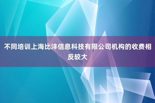 不同培训上海比沣信息科技有限公司机构的收费相反较大